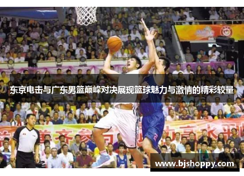 东京电击与广东男篮巅峰对决展现篮球魅力与激情的精彩较量