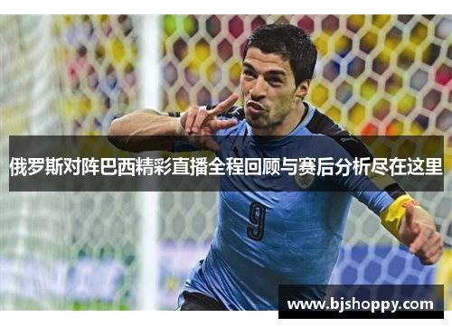 俄罗斯对阵巴西精彩直播全程回顾与赛后分析尽在这里