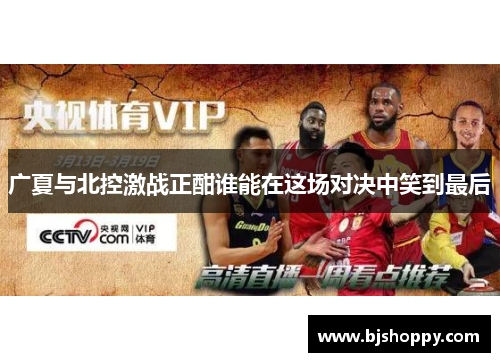广夏与北控激战正酣谁能在这场对决中笑到最后